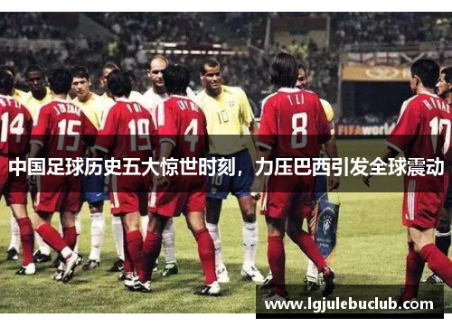 中国足球历史五大惊世时刻，力压巴西引发全球震动