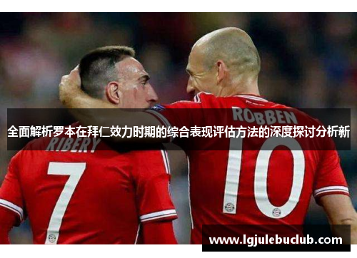 全面解析罗本在拜仁效力时期的综合表现评估方法的深度探讨分析新