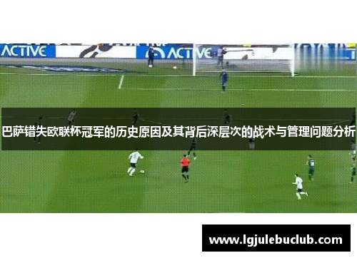 巴萨错失欧联杯冠军的历史原因及其背后深层次的战术与管理问题分析